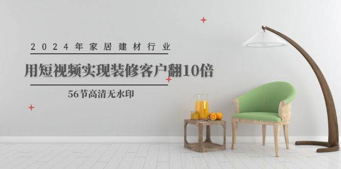 2024年家居建材行业，用短视频实现装修客户翻10倍（56节高清无水印）网赚项目-副业赚钱-互联网创业-资源整合惰昔网创