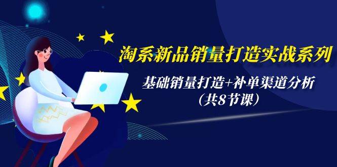 淘系新品销量打造实战系列，基础销量打造+补单渠道分析（共8节课）网赚项目-副业赚钱-互联网创业-资源整合惰昔网创