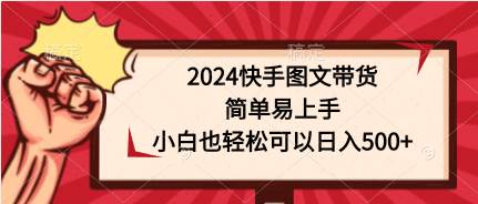 2024快手图文带货，简单易上手，小白也轻松可以日入500+网赚项目-副业赚钱-互联网创业-资源整合惰昔网创