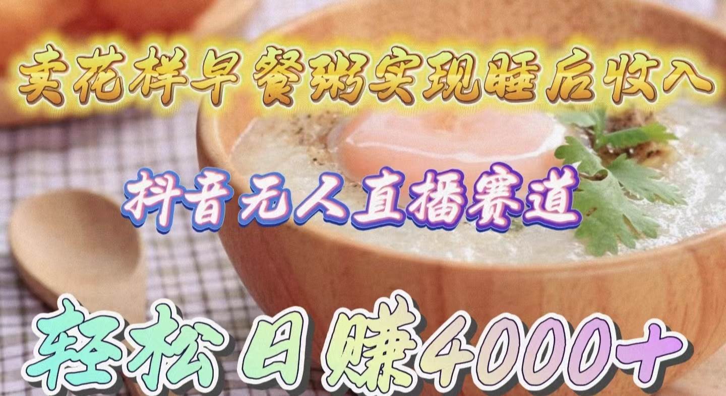 卖花样早餐粥实现睡后收入！抖音无人直播新赛道，轻松日赚4000+网赚项目-副业赚钱-互联网创业-资源整合惰昔网创
