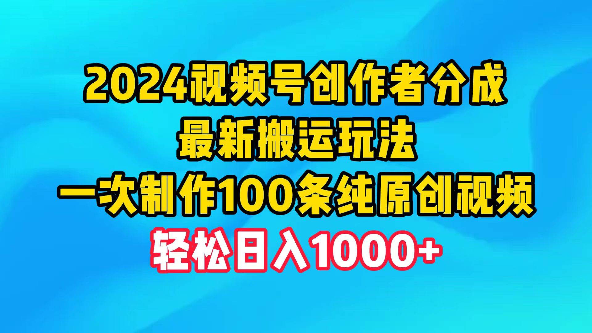 2024视频号创作者分成，最新搬运玩法，一次制作100条纯原创视频，日入1000+网赚项目-副业赚钱-互联网创业-资源整合惰昔网创