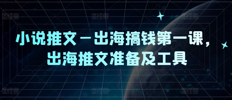 小说推文—出海搞钱第一课，出海推文准备及工具网赚项目-副业赚钱-互联网创业-资源整合惰昔网创