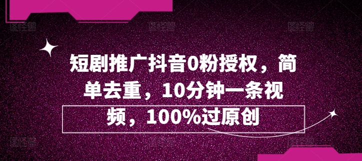 短剧推广抖音0粉授权，简单去重，10分钟一条视频，100%过原创网赚项目-副业赚钱-互联网创业-资源整合惰昔网创