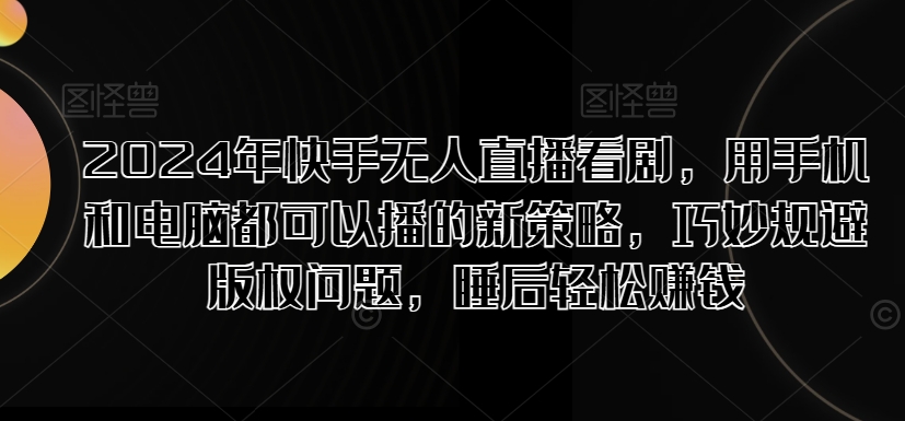 2024年快手无人直播看剧，用手机和电脑都可以播的新策略，巧妙规避版权问题，睡后轻松赚钱网赚项目-副业赚钱-互联网创业-资源整合惰昔网创
