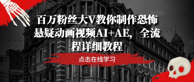 百万粉丝大V教你制作恐怖悬疑动画视频AI+AE，全流程详细教程网赚项目-副业赚钱-互联网创业-资源整合惰昔网创