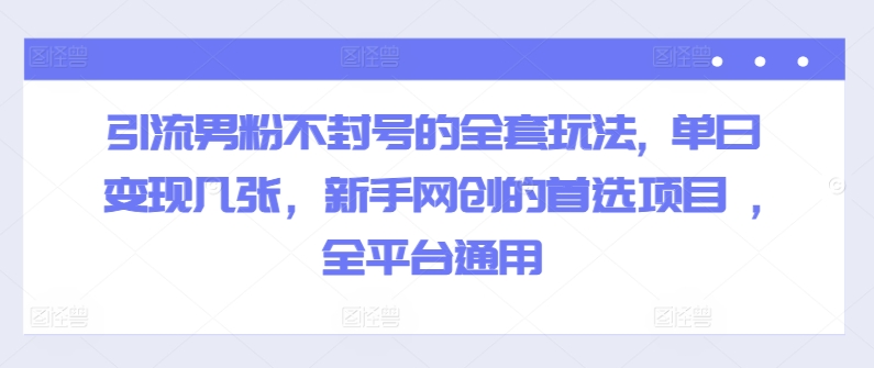 引流男粉不封号的全套玩法, 单日变现几张，新手网创的首选项目 ,全平台通用网赚项目-副业赚钱-互联网创业-资源整合惰昔网创