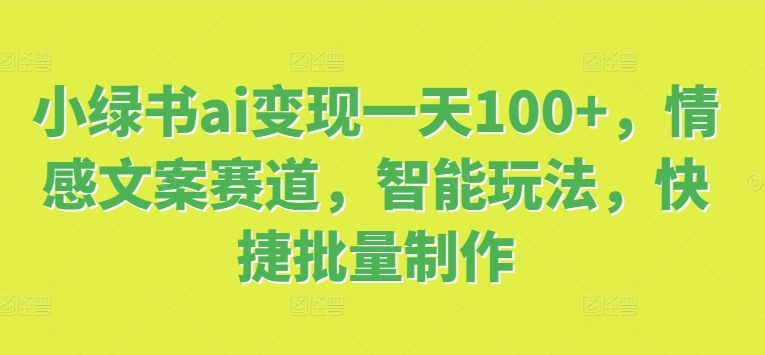 小绿书ai变现一天100+，情感文案赛道，智能玩法，快捷批量制作网赚项目-副业赚钱-互联网创业-资源整合惰昔网创