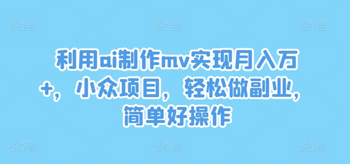 利用ai制作mv实现月入万+，小众项目，轻松做副业，简单好操作【揭秘】网赚项目-副业赚钱-互联网创业-资源整合惰昔网创