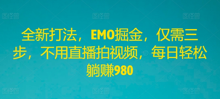 全新打法，EMO掘金，仅需三步，不用直播拍视频，每日轻松躺赚980【揭秘】网赚项目-副业赚钱-互联网创业-资源整合惰昔网创