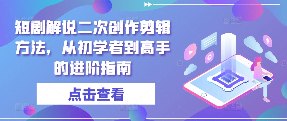 短剧解说二次创作剪辑方法，从初学者到高手的进阶指南网赚项目-副业赚钱-互联网创业-资源整合惰昔网创
