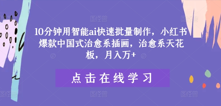 10分钟用智能ai快速批量制作，小红书爆款中国式治愈系插画，治愈系天花板，月入万+【揭秘】网赚项目-副业赚钱-互联网创业-资源整合惰昔网创