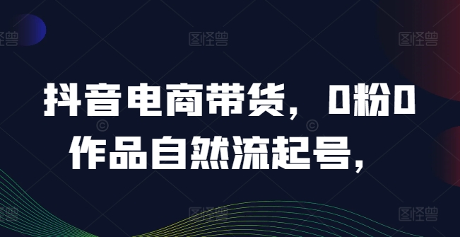 抖音电商带货，0粉0作品自然流起号，热销20多万人的抖音课程的经验分享网赚项目-副业赚钱-互联网创业-资源整合惰昔网创