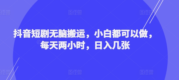 抖音短剧无脑搬运，小白都可以做，每天两小时，日入几张网赚项目-副业赚钱-互联网创业-资源整合惰昔网创