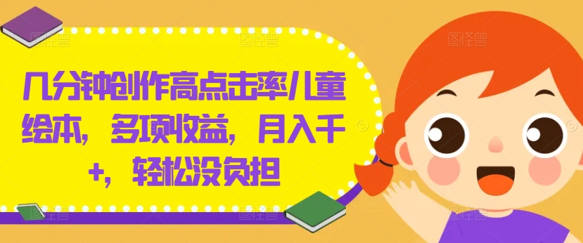 几分钟创作高点击率儿童绘本，多项收益，月入千+，轻松没负担【揭秘】网赚项目-副业赚钱-互联网创业-资源整合惰昔网创