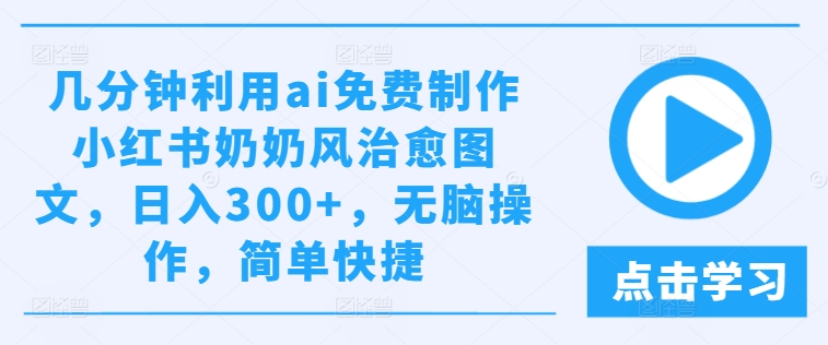 几分钟利用ai免费制作小红书奶奶风治愈图文，日入300+，无脑操作，简单快捷【揭秘】网赚项目-副业赚钱-互联网创业-资源整合惰昔网创