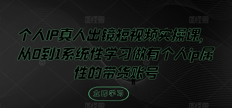 个人IP真人出镜短视频实操课，从0到1系统性学习做有个人ip属性的带货账号网赚项目-副业赚钱-互联网创业-资源整合惰昔网创
