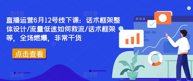 直播运营6月12号线下课：话术框架整体设计/流量低迷如何救流/话术框架等，全场燃爆，非常干货网赚项目-副业赚钱-互联网创业-资源整合惰昔网创