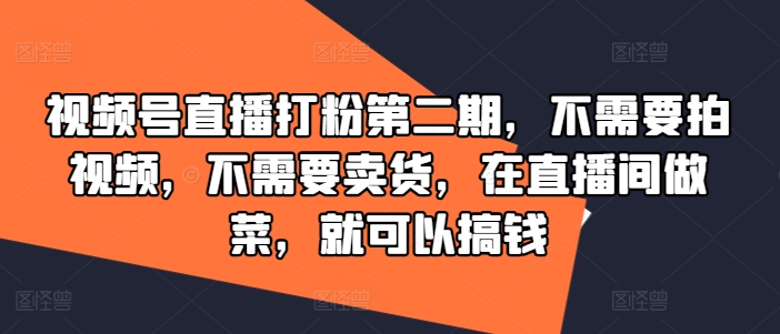 视频号直播打粉第二期，不需要拍视频，不需要卖货，在直播间做菜，就可以搞钱网赚项目-副业赚钱-互联网创业-资源整合惰昔网创