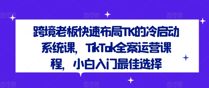 跨境老板快速布局TK的冷启动系统课，TikTok全案运营课程，小白入门最佳选择网赚项目-副业赚钱-互联网创业-资源整合惰昔网创