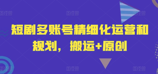 短剧多账号精细化运营和规划，搬运+原创网赚项目-副业赚钱-互联网创业-资源整合惰昔网创