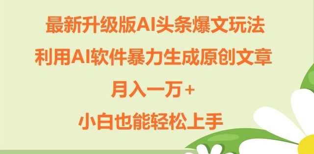 升级版ai头条爆文玩法，利用ai软件暴力生成原创文章，月入一W+，小白也能轻松上手网赚项目-副业赚钱-互联网创业-资源整合惰昔网创
