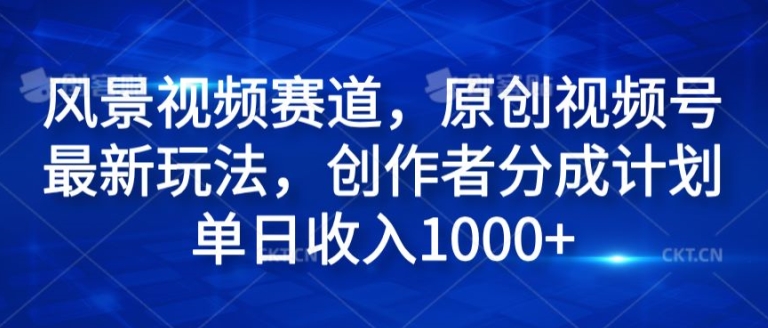 风景视频赛道，原创视频号最新玩法，创作者分成计划单日收入1k网赚项目-副业赚钱-互联网创业-资源整合惰昔网创