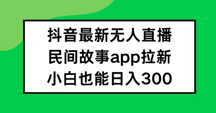 抖音无人直播，民间故事APP拉新，小白也能日入300+【揭秘】网赚项目-副业赚钱-互联网创业-资源整合惰昔网创