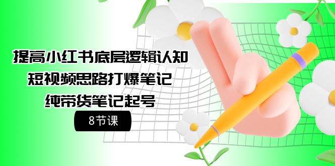 提高小红书底层逻辑认知+短视频思路打爆笔记+纯带货笔记起号（8节课）网赚项目-副业赚钱-互联网创业-资源整合惰昔网创
