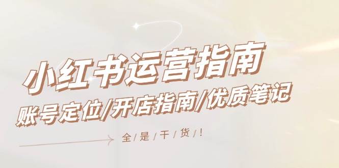 小红书运营指南，账号定位/开店指南/优质笔记/没有套路，全是经验网赚项目-副业赚钱-互联网创业-资源整合惰昔网创
