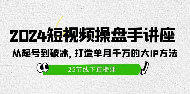 2024短视频操盘手讲座：从起号到破冰，打造单月千万的大IP方法（25节）网赚项目-副业赚钱-互联网创业-资源整合惰昔网创