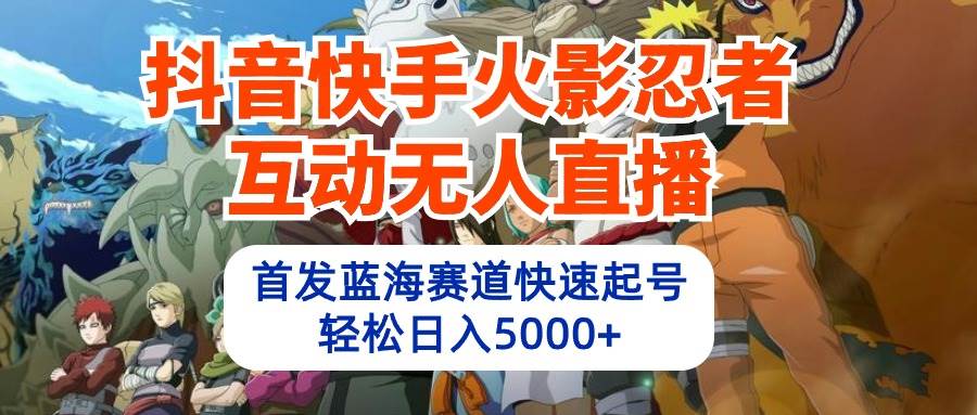 抖音快手火影忍者互动无人直播 蓝海赛道快速起号 日入5000+教程+软件+素材网赚项目-副业赚钱-互联网创业-资源整合惰昔网创