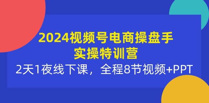 2024视频号电商操盘手实操特训营：2天1夜线下课，全程8节视频+PPT网赚项目-副业赚钱-互联网创业-资源整合惰昔网创