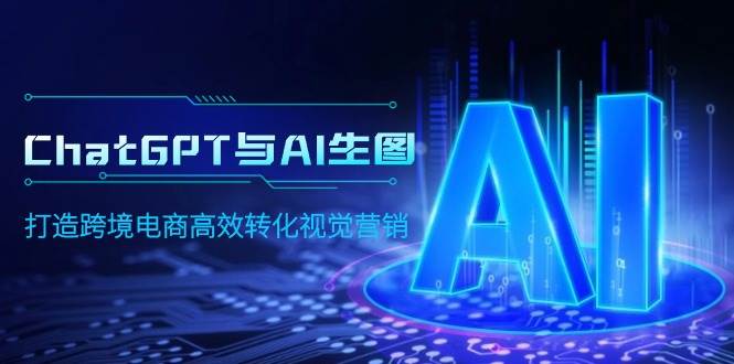 ChatGPT与AI生图，打造跨境电商高效转化视觉营销网赚项目-副业赚钱-互联网创业-资源整合惰昔网创