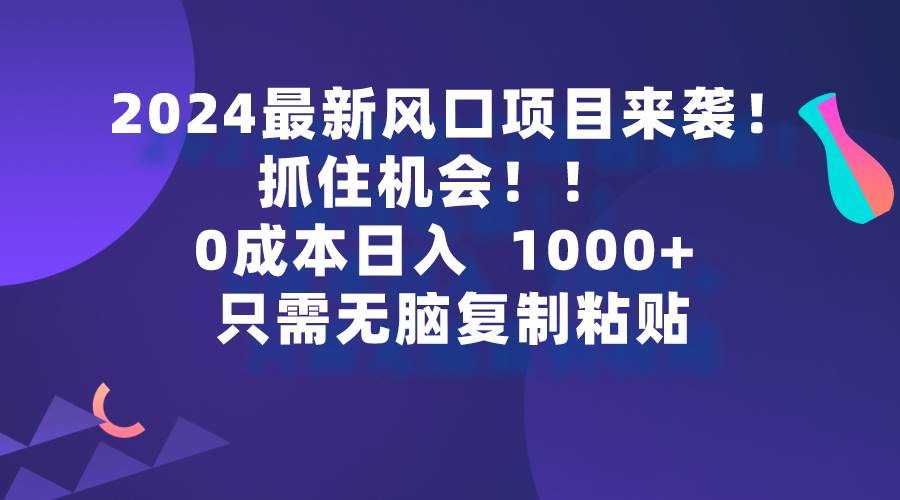 2024最新风口项目来袭，抓住机会，0成本一部手机日入1000+，只需无脑复…网赚项目-副业赚钱-互联网创业-资源整合惰昔网创