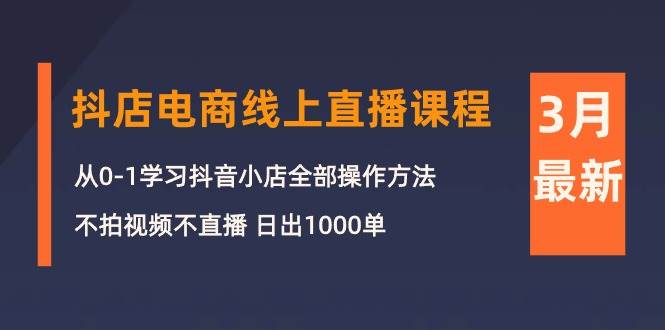 3月抖店电商线上直播课程：从0-1学习抖音小店，不拍视频不直播 日出1000单网赚项目-副业赚钱-互联网创业-资源整合惰昔网创