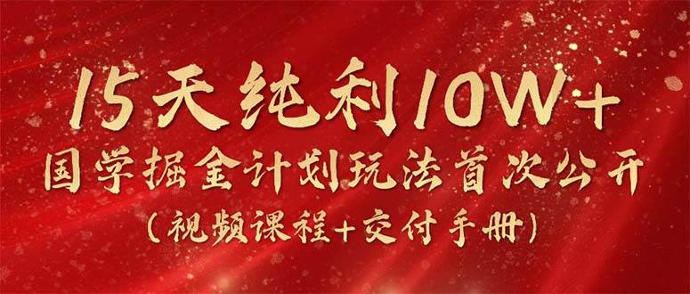 15天纯利10W+，国学掘金计划2024玩法全网首次公开（视频课程+交付手册）网赚项目-副业赚钱-互联网创业-资源整合惰昔网创