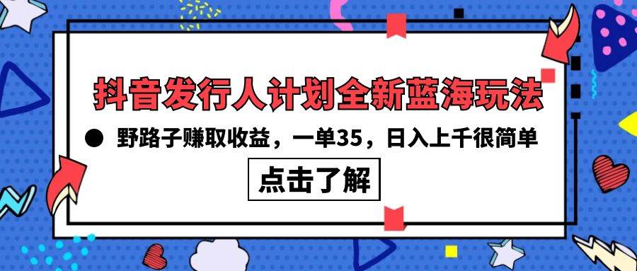 抖音发行人计划全新蓝海玩法，野路子赚取收益，一单35，日入上千很简单!网赚项目-副业赚钱-互联网创业-资源整合惰昔网创
