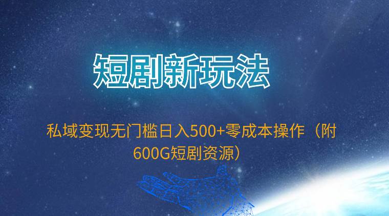 短剧新玩法，私域变现无门槛日入500+零成本操作（附600G短剧资源）网赚项目-副业赚钱-互联网创业-资源整合惰昔网创
