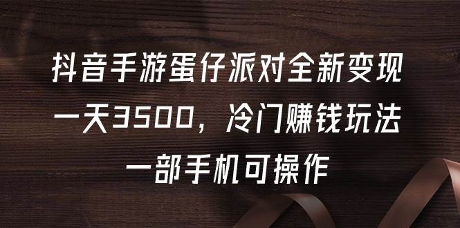 抖音手游蛋仔派对全新变现，一天3500，冷门赚钱玩法，一部手机可操作网赚项目-副业赚钱-互联网创业-资源整合惰昔网创