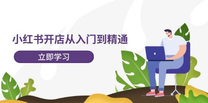 小红书开店从入门到精通，快速掌握小红书店铺运营，实现开店创收-202节课网赚项目-副业赚钱-互联网创业-资源整合惰昔网创