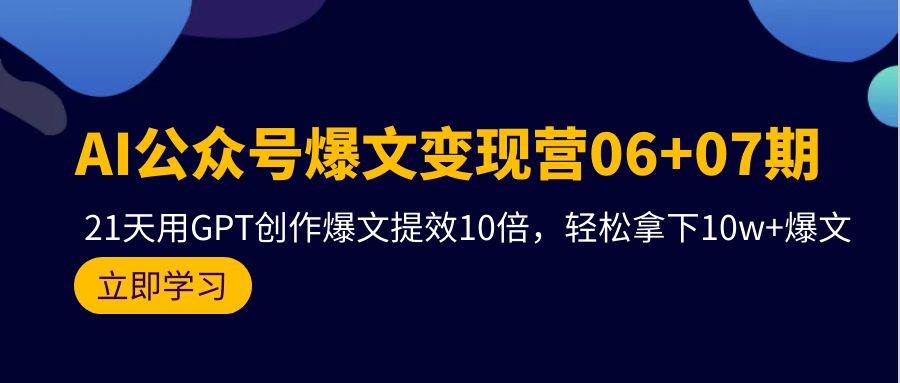 AI公众号爆文变现营06+07期，21天用GPT创作爆文提效10倍，轻松拿下10w+爆文网赚项目-副业赚钱-互联网创业-资源整合惰昔网创