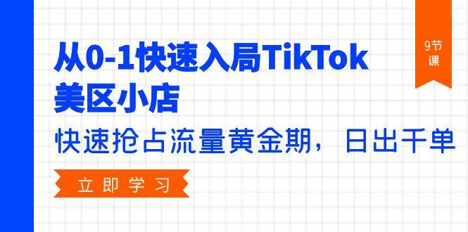 从0-1快速入局TikTok美区小店，快速抢占流量黄金期，日出千单（9节课）网赚项目-副业赚钱-互联网创业-资源整合惰昔网创