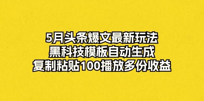 5月头条爆文最新玩法，黑科技模板自动生成，复制粘贴100播放多份收益网赚项目-副业赚钱-互联网创业-资源整合惰昔网创