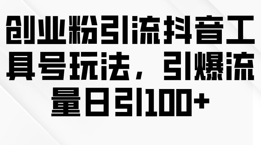 创业粉引流抖音工具号玩法，引爆流量日引100+网赚项目-副业赚钱-互联网创业-资源整合惰昔网创