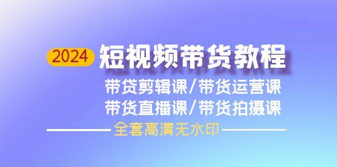 2024短视频带货教程，剪辑课+运营课+直播课+拍摄课（全套高清无水印）网赚项目-副业赚钱-互联网创业-资源整合惰昔网创