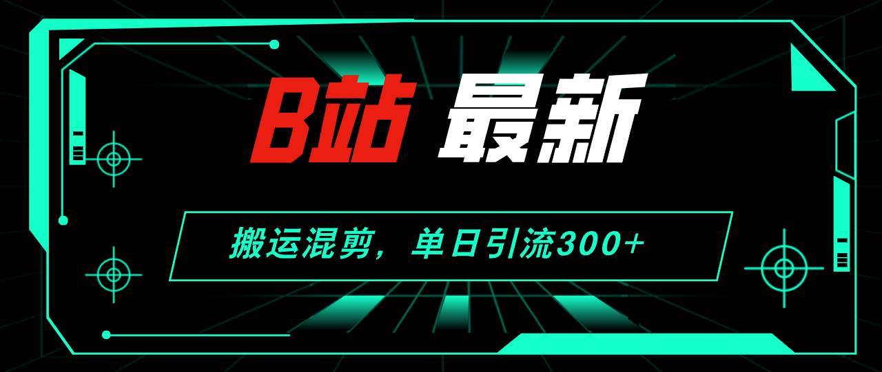 B站最新，搬运混剪，单日引流300+创业粉网赚项目-副业赚钱-互联网创业-资源整合惰昔网创