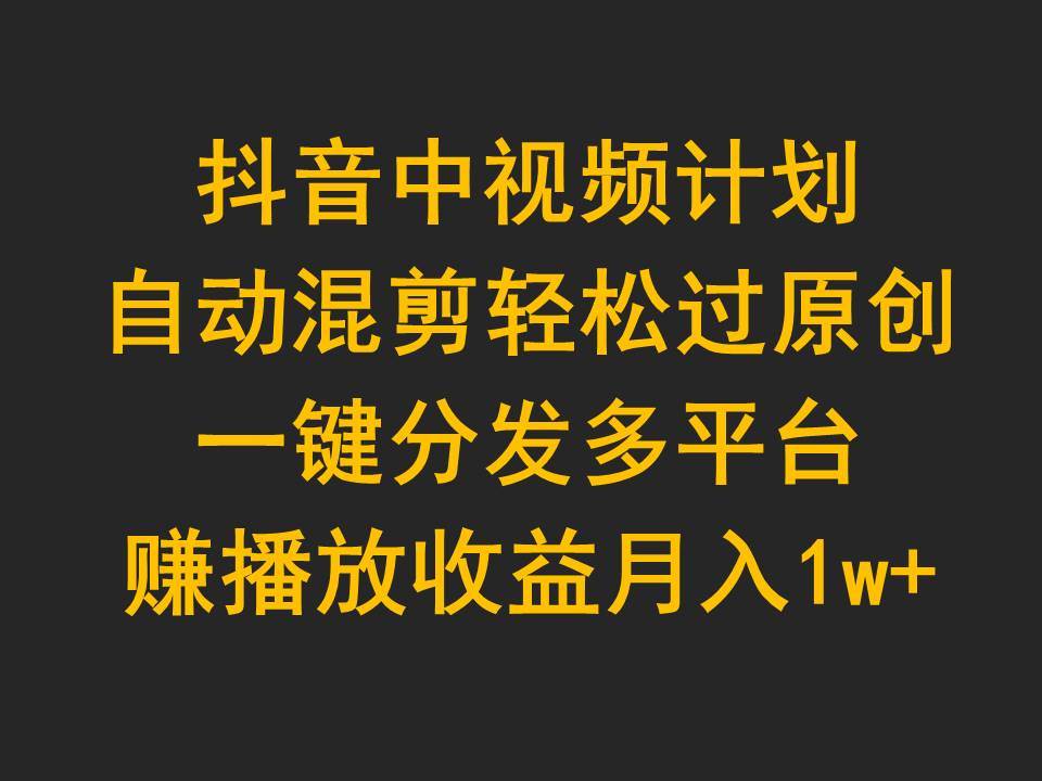 抖音中视频计划，自动混剪轻松过原创，一键分发多平台赚播放收益，月入1w+网赚项目-副业赚钱-互联网创业-资源整合惰昔网创