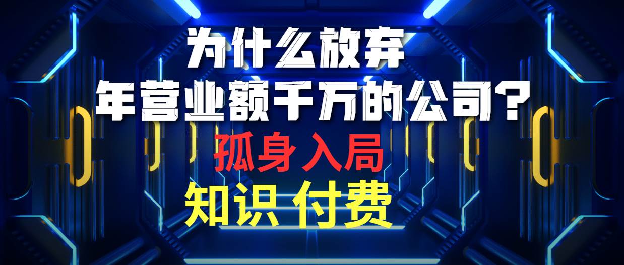 为什么放弃年营业额千万的公司 孤身入局知识付费赛道网赚项目-副业赚钱-互联网创业-资源整合惰昔网创