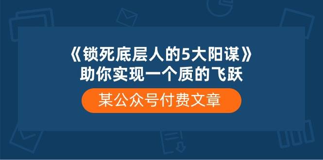 某付费文章《锁死底层人的5大阳谋》助你实现一个质的飞跃网赚项目-副业赚钱-互联网创业-资源整合惰昔网创