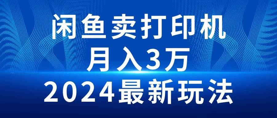 2024闲鱼卖打印机，月入3万2024最新玩法网赚项目-副业赚钱-互联网创业-资源整合惰昔网创